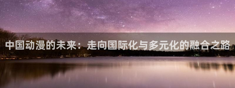58动漫网热门动漫：中国动漫的未来：走向国际化与多元化的融合之路