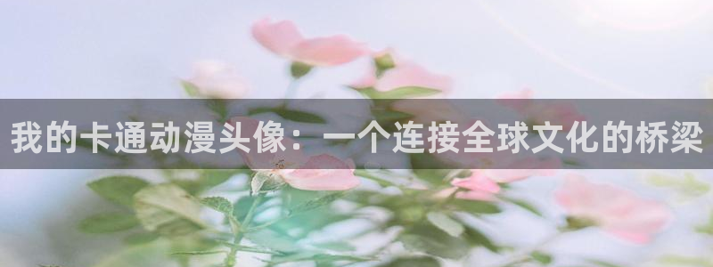 58动漫网站官网首页：我的卡通动漫头像：一个连接全球文化的桥梁