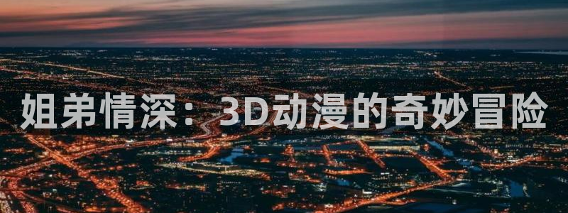 58动漫网在线观看：姐弟情深：3D动漫的奇妙冒险