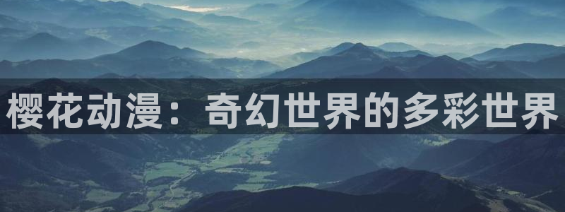 58动漫网手机：樱花动漫：奇幻世界的多彩世界