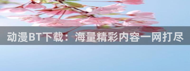 58动漫网观看：动漫BT下载：海量精彩内容一网打尽