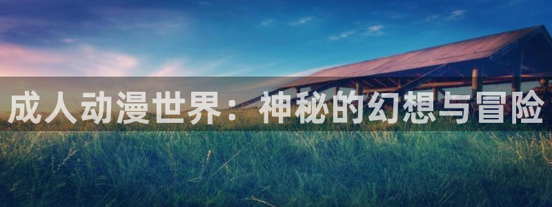 58动漫网嗨动漫：成人动漫世界：神秘的幻想与冒险