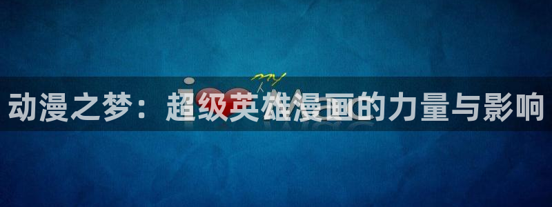 58动漫官网：动漫之梦：超级英雄漫画的力量与影响