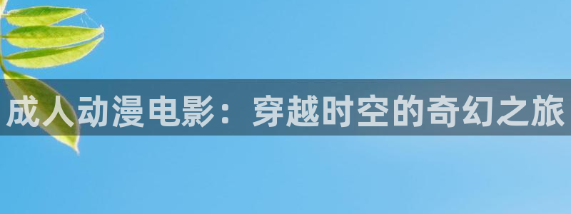 58动漫网官网：成人动漫电影：穿越时空的奇幻之旅